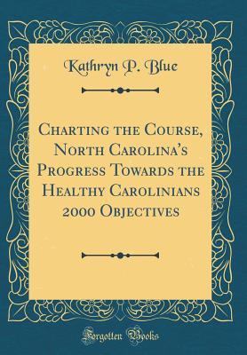 Read Online Charting the Course, North Carolina's Progress Towards the Healthy Carolinians 2000 Objectives (Classic Reprint) - Kathryn P. Blue | PDF