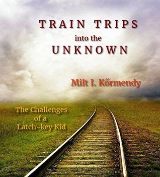 Full Download Train Trips into the Unknown: The Challenges of a Latch-key Kid - Milt I. Kőrmendy | PDF