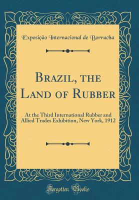 Read Online Brazil, the Land of Rubber: At the Third International Rubber and Allied Trades Exhibition, New York, 1912 (Classic Reprint) - Exposicao Internacional De Borracha file in ePub