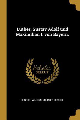 Read Luther, Gustav Adolf Und Maximilian I. Von Bayern. - Heinrich Wilhelm Josias Thiersch | PDF