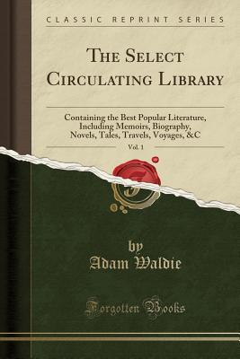 Read The Select Circulating Library, Vol. 1: Containing the Best Popular Literature, Including Memoirs, Biography, Novels, Tales, Travels, Voyages, &c (Classic Reprint) - Adam Waldie file in PDF