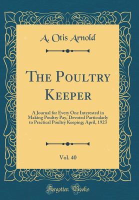 Download The Poultry Keeper, Vol. 40: A Journal for Every One Interested in Making Poultry Pay, Devoted Particularly to Practical Poultry Keeping; April, 1923 (Classic Reprint) - A. Otis Arnold | PDF