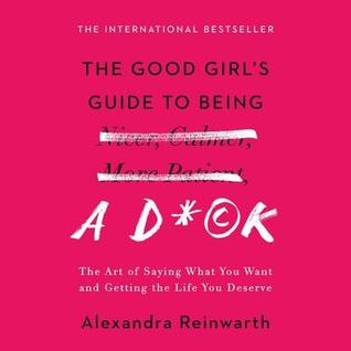 Read The Good Girl's Guide to Being a D*ck: The Art of Saying What You Want and Getting the Life You Deserve - Alexandra Reinwarth | PDF