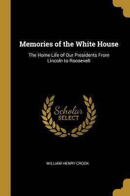 Read Online Memories of the White House: The Home Life of Our Presidents from Lincoln to Roosevelt - William H. Crook | ePub