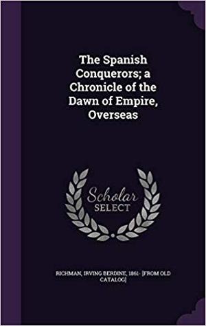 Download The Spanish Conquerors: A Chronicle of the Dawn of Empire, Overseas - Irving Berdine Richman | PDF