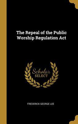Full Download The Repeal of the Public Worship Regulation ACT - Frederick George Lee | PDF