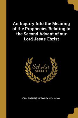 Read An Inquiry Into the Meaning of the Prophecies Relating to the Second Advent of Our Lord Jesus Christ - John Prentiss Kewley Henshaw file in ePub