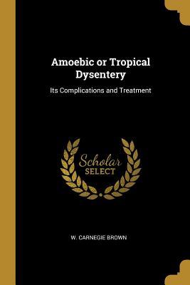 Read Amoebic or Tropical Dysentery: Its Complications and Treatment - W Carnegie Brown file in PDF
