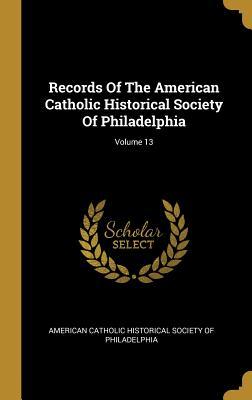 Read Records of the American Catholic Historical Society of Philadelphia; Volume 13 - American Catholic Historical Society of | ePub