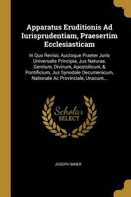Read Online Apparatus Eruditionis Ad Iurisprudentiam, Praesertim Ecclesiasticam: In Quo Reviso, Auctoque Praeter Juris Universalis Principia, Jus Naturae, Gentium, Divinum, Apostolicum, & Pontificium, Jus Synodale Oecumenicum, Nationale Ac Provinciale, Unacum - Joseph Biner | ePub