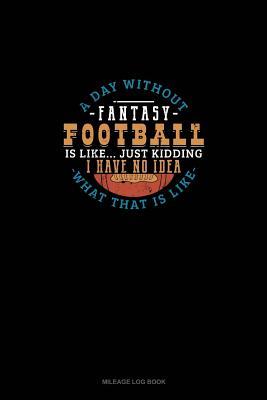 Full Download A Day Without Fantasy Football Is Like Just Kidding I Have No Idea What That Is Like: Mileage Log Book -  | PDF