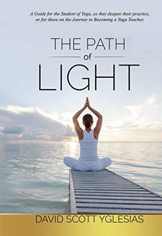 Read Online The Path of Light: A guide for the student of yoga, as they deepen their practice, or for those on the journey to becoming a yoga teacher. - David Scott Yglesias file in PDF