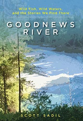 Read Online Goodnews River: Wild Fish, Wild Waters, and the Stories We Find There - Scott Sadil file in PDF