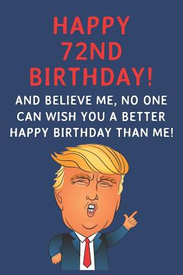 Download Happy 72nd Birthday! And Believe Me, No One Can Wish You A Better Happy Birthday Than Me: Funny Donald Trump 72nd Birthday Gift / Journal / Notebook / Diary / Greetings Card Alternative (6 x 9 - 110 Blank Lined Pages) - Rise Publishing | PDF
