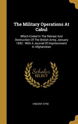 Download The Military Operations At Cabul: Which Ended In The Retreat And Destruction Of The British Army, January 1842: With A Journal Of Imprisonment In Afghanistan - Vincent Eyre | PDF