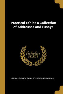 Full Download Practical Ethics a Collection of Addresses and Essays - Henry Sidgwick | ePub