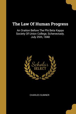 Full Download The Law Of Human Progress: An Oration Before The Phi Beta Kappa Society Of Union College, Schenectady. July 25th, 1848 - Charles Sumner | PDF