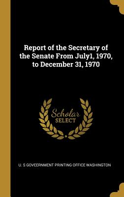 Read Online Report of the Secretary of the Senate From July1, 1970, to December 31, 1970 - U S Goveernment Printing Office Washing | ePub