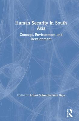Read Online Human Security in South Asia: Concept, Environment and Development - Adluri Subramanyam Raju | PDF