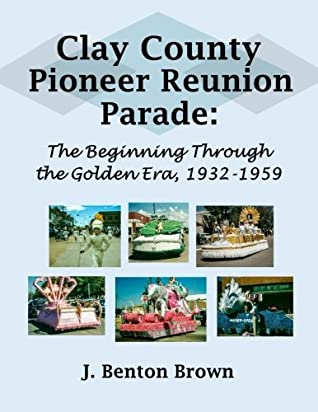 Download Clay County Pioneer Reunion Parade:: The Beginning Through the Golden Era, 1932-1959 - J. Benton Brown | PDF