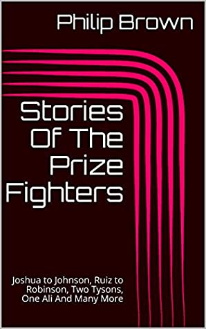 Full Download Stories Of The Prize Fighters: Joshua to Johnson, Ruiz to Robinson, Two Tysons, One Ali And Many More - Philip Brown file in PDF